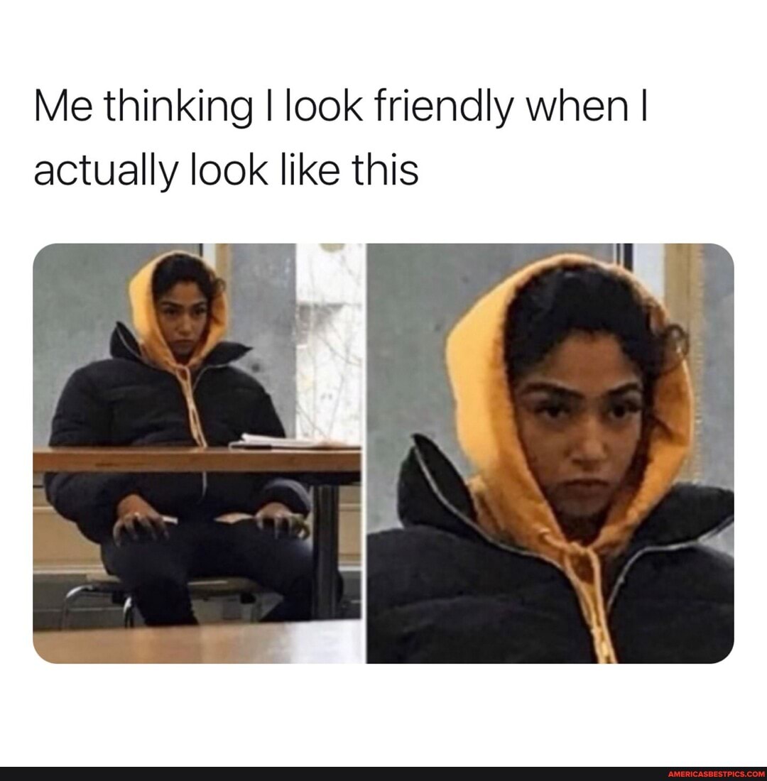 Me thinking I look friendly when I actually look like this