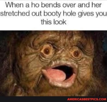 When a ho bends over and her stretched out booty hole gives you this look
