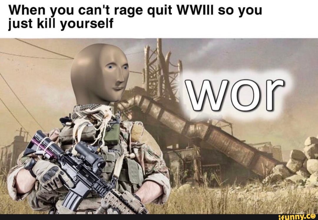 When you can't rage quit WWIII so you
just kill yourself