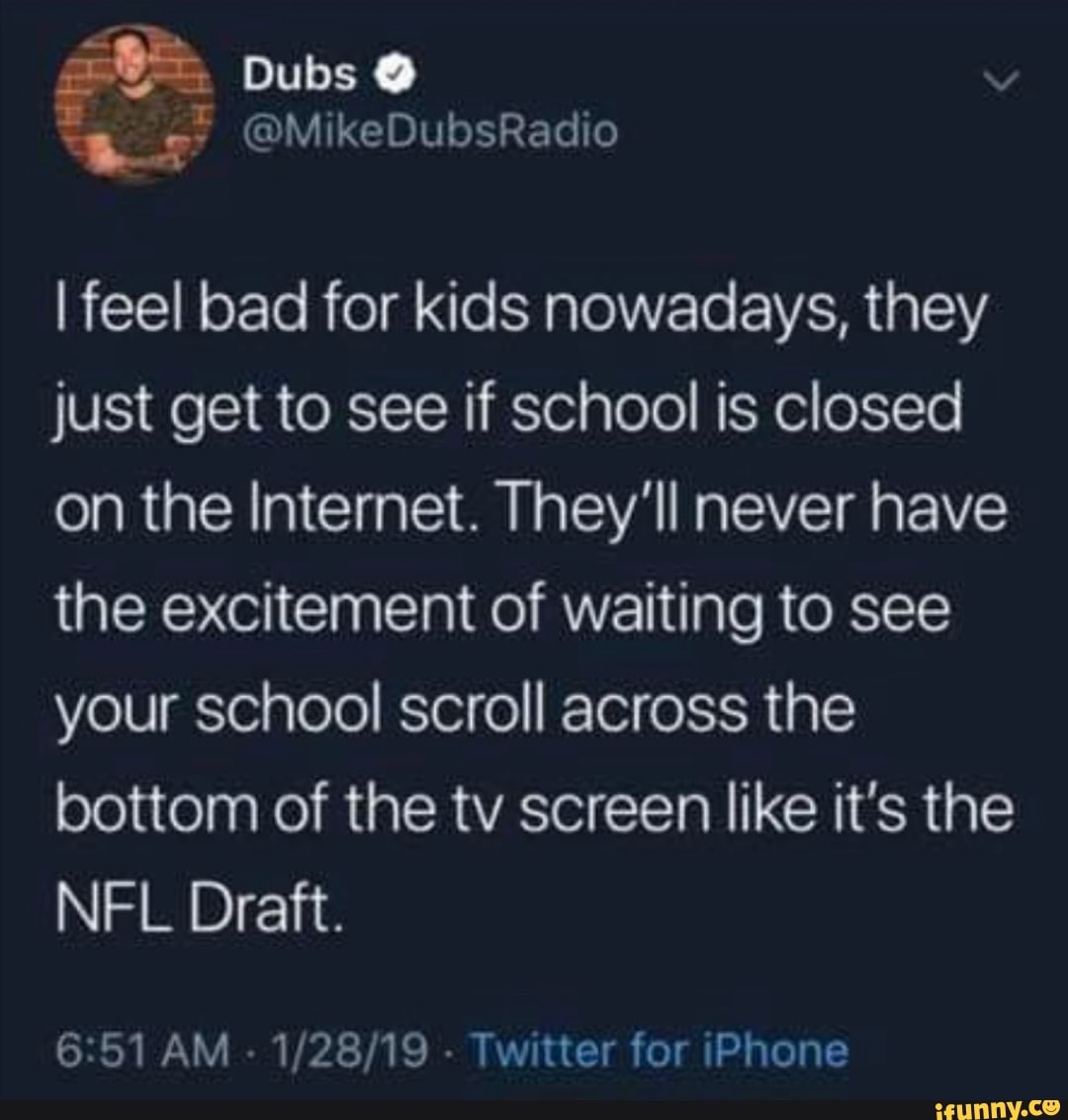 lfeel bad for kids nowadays, they
just get to see if school is closed
on the Internet. They'll never have
the excitement of waiting to see
your school scroll across the
bottom of the tv screen like it's the
NFL Draft.
6351AM -1/28/19- TwitterforiPhone