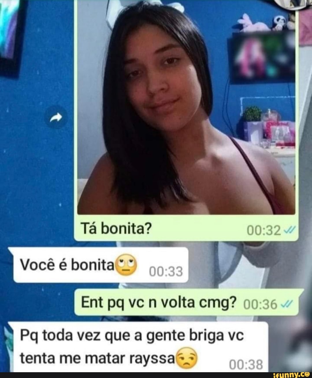 Tá bonita?
I Você é bonita /
Ent vc n volta cmg?
Pq toda vez que a gente briga vc tenta me matar rayssa2s