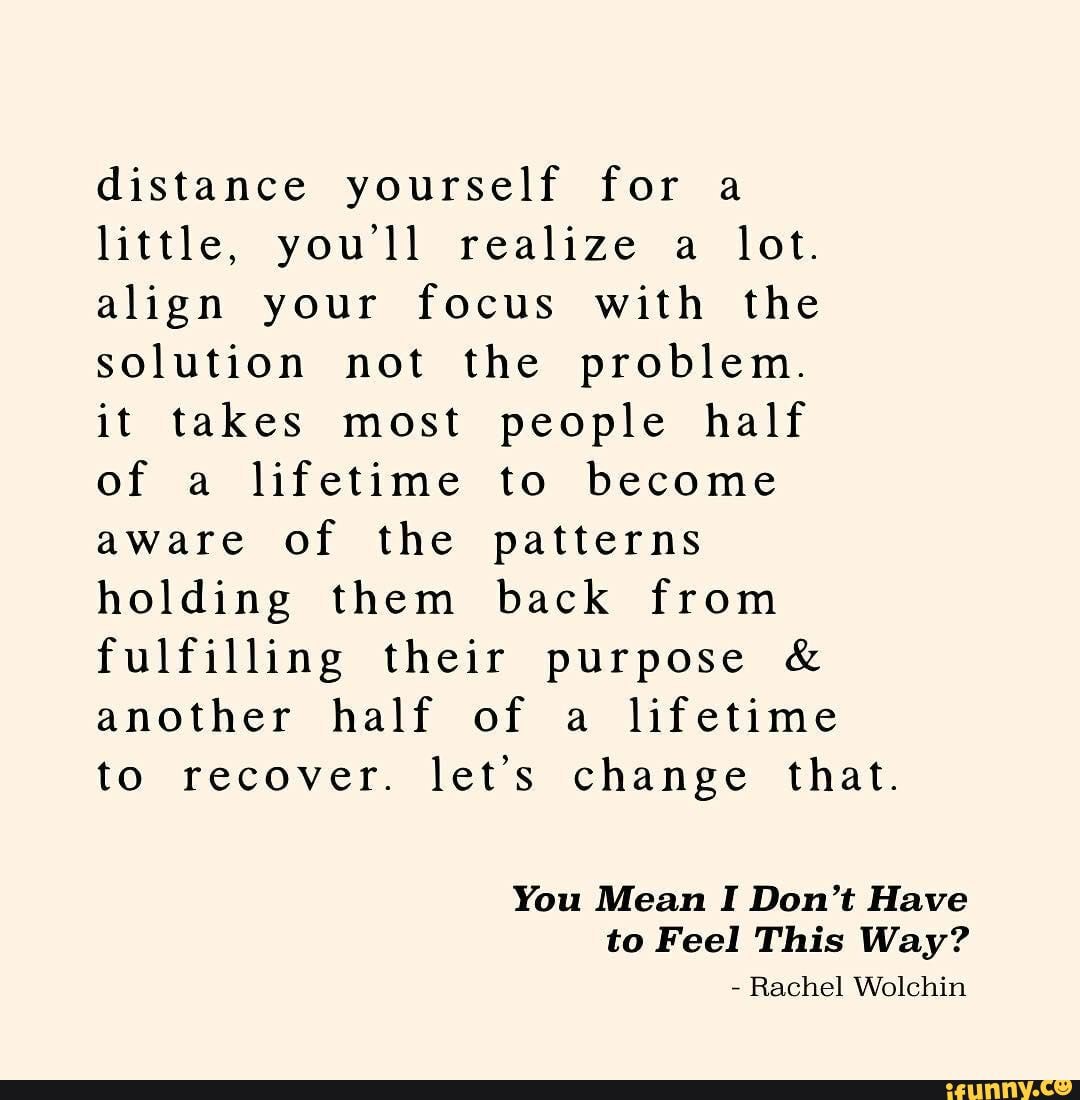 Distance yourself for a little, you'll realize a lot. align your focus ...