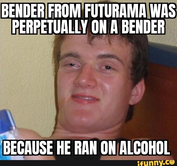 BENDER FROM FUTURAMA WAS PERPETUALLY ON A BENDER BECAUSE HE RAN ON ...