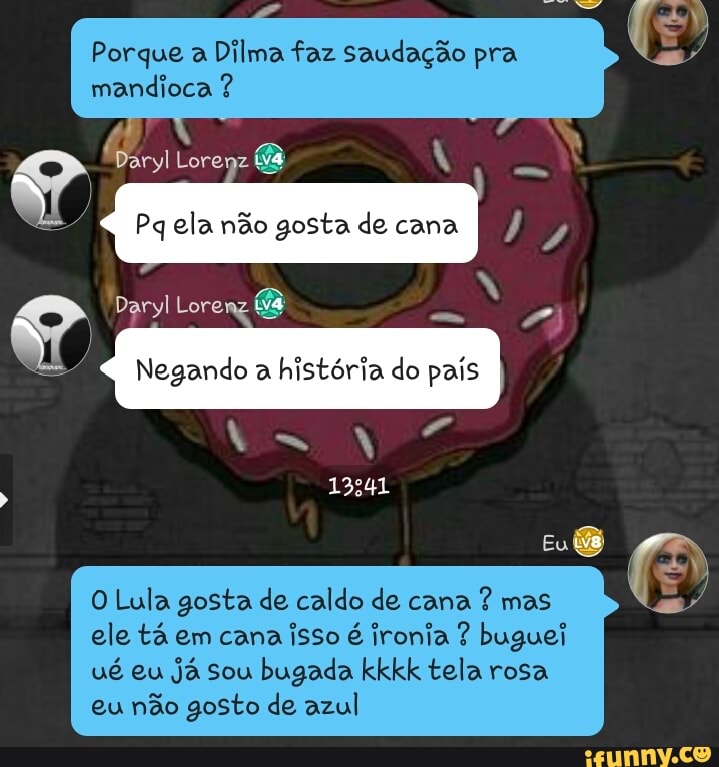 Porque a
Dilma faz saudação pra
mandioca O Lula gosta de caldo de cana
ele tá em cana
isso é ironia buguei
ué eu
já sou bugada kkkk tela rosa
eu não gosto de azul