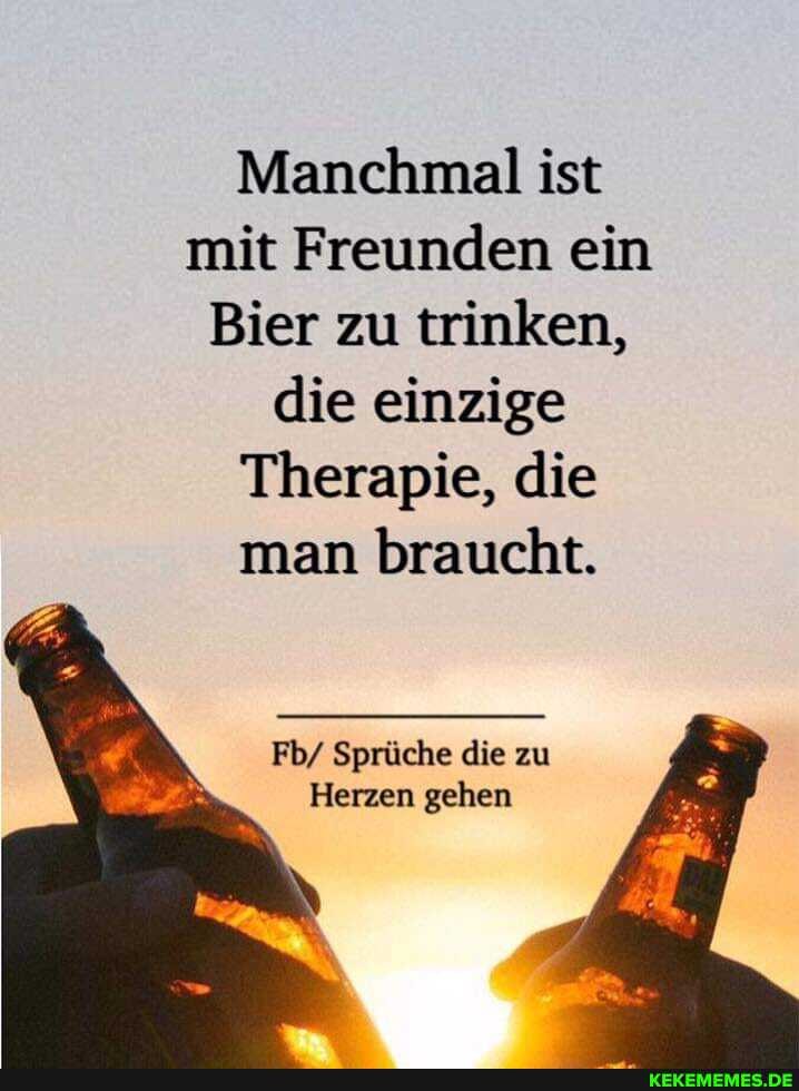 Manchmal ist mit Freunden ein
Bier zu trinken, die einzige
Therapie, die man braucht.
Fb/ Sprüche die zu
Herzen gehen