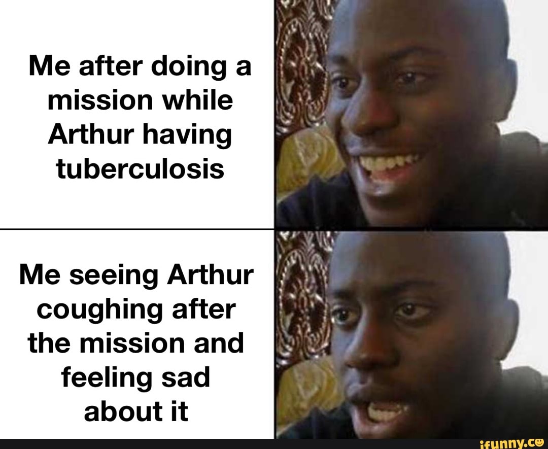 Me after doing a mission while Arthur having tuberculosis Me seeing