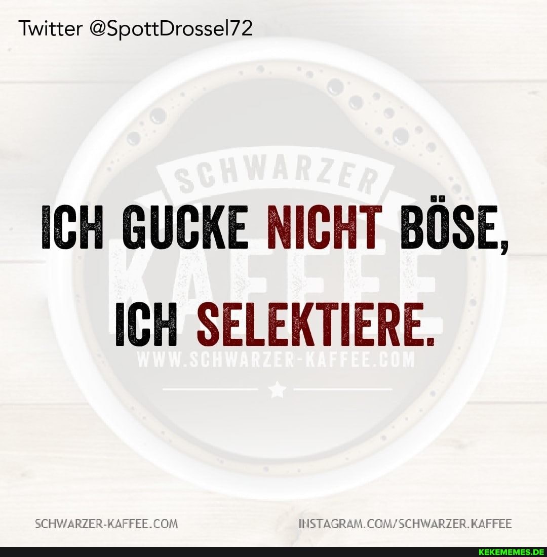 Twitter @SpottDrossel72
ICH GUCKE NICHT BÖSE,
ICH SELEKTIERE.
ER.KAFFEE