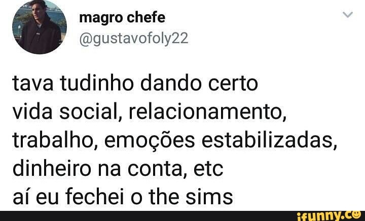 tava tudinho dando certo
vida social, relacionamento,
trabalho, emoções estabilizadas,
dinheiro na conta, etc
aí eu fechei o the sims