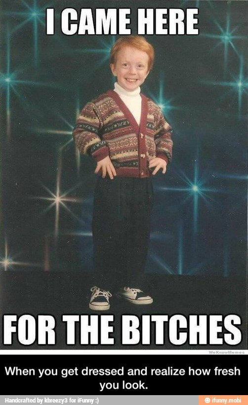 FOR THE BITCHES
When you get dressed and realize how fresh
you look. - When you get dressed and realize how fresh you look.