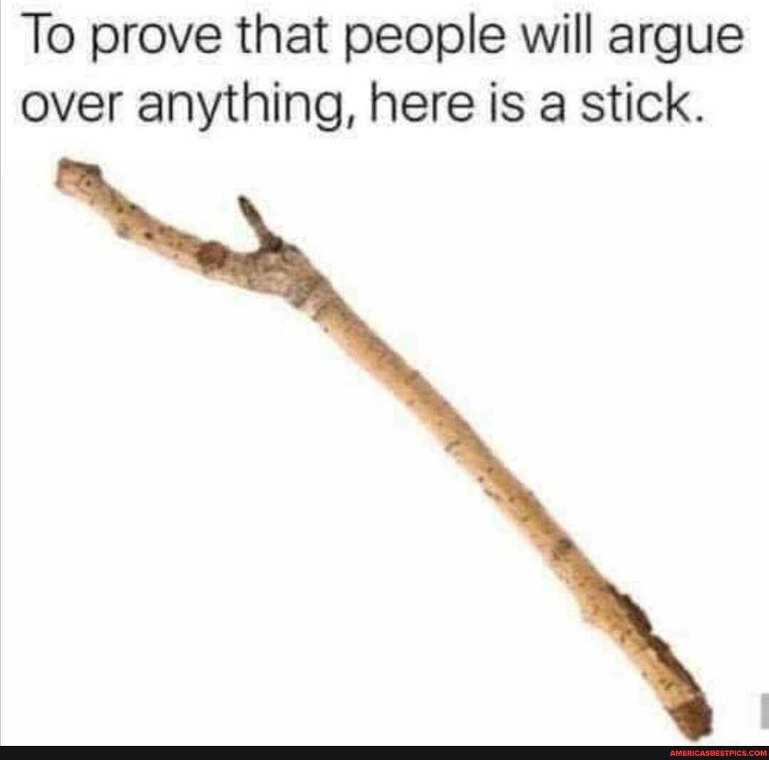 To prove that people will argue over anything, here is a stick.
