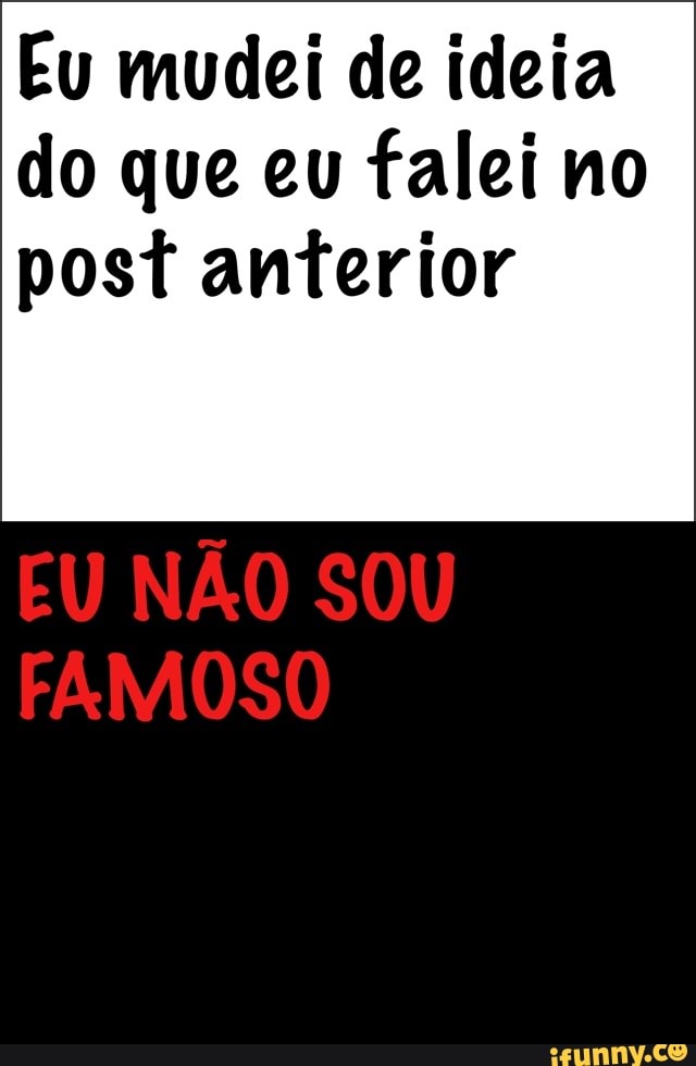 Eu mudei de ideia
do que eu falei no
post anterior