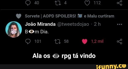 sorvete AOPD SPOILERS! Malu curtiram
João Miranda na
Dia.
Om
tos
Ala os O rpg tá vindo - Ala os 👁️ rpg tá vindo