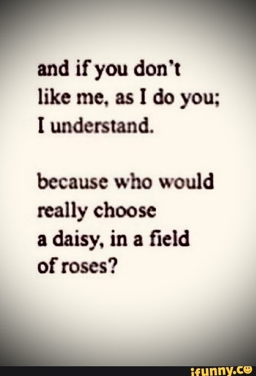 And if you don't like me, as I do you; I understand. because who would