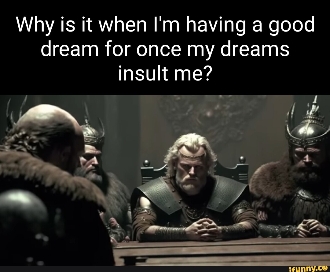 Why is it when I'm having a good dream for once my dreams insult me
