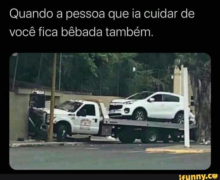 Quando a pessoa que ia cuidar de
você fica bêbada também.