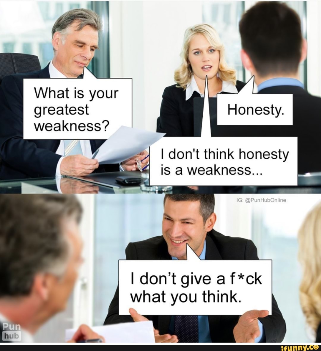 What is your greatest weakness? Flonesty. I don't think honesty is a ...