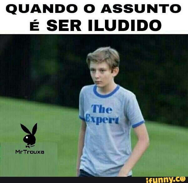 QUANDO O ASSUNTO
É SER ILUDIDO