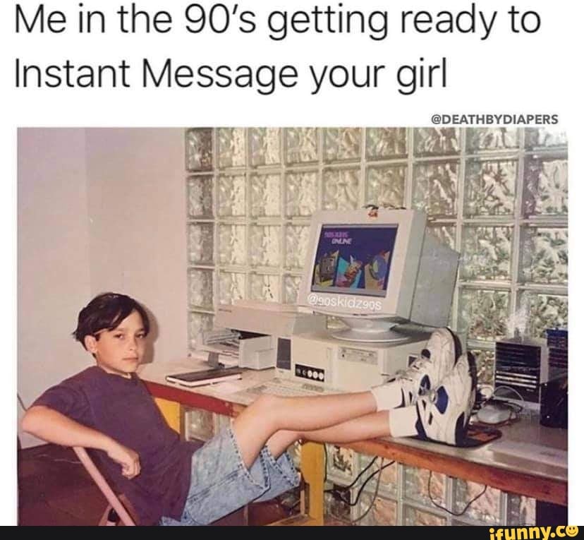 Me in the 90's getting ready to
Instant Message your girl
DEATHBY DIAPERS