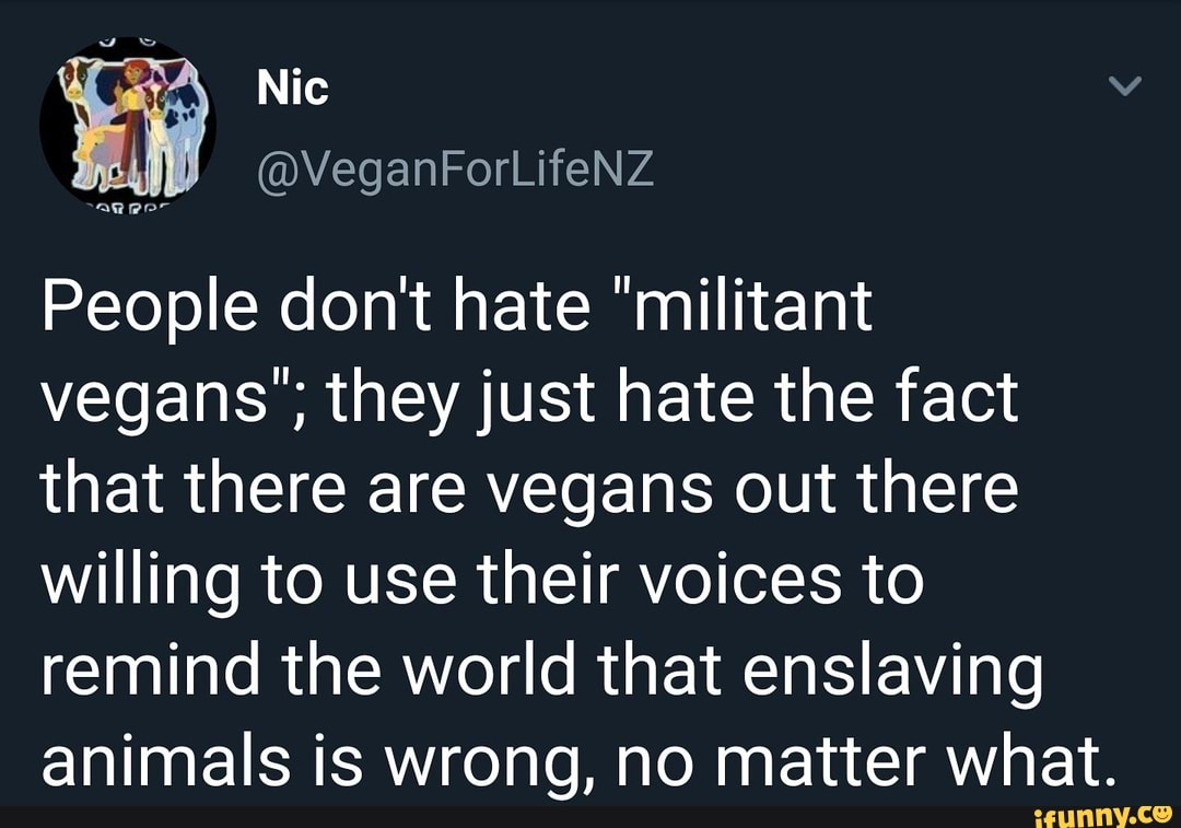 People don't hate "militant
vegans'; they just hate the fact
that there are vegans out there
willing to use their voices to
remind the world that enslaving
animals is wrong, no matter what.