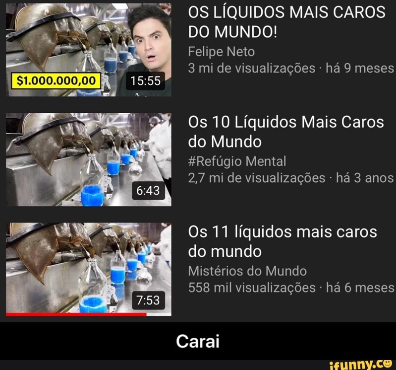 OS LÍQUIDOS MAIS CAROS
Felipe Neto
Os 10 Líquidos Mais Caros
do Mundo
Refúgio Mental
2,7 mi de visualizações há 3 anos
Os 11 líquidos mais
do mundo
Mistérios do Mundo
558 mil visualizações há 6 meses
Carai - Carai
