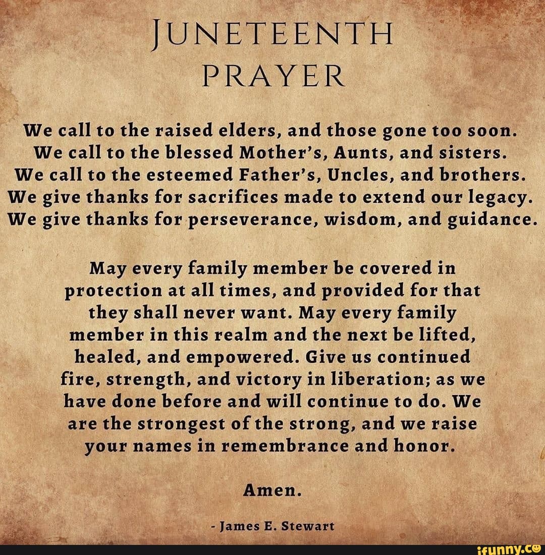 JUNETEENTH PRAYER We call to the raised elders, and those gone too soon ...