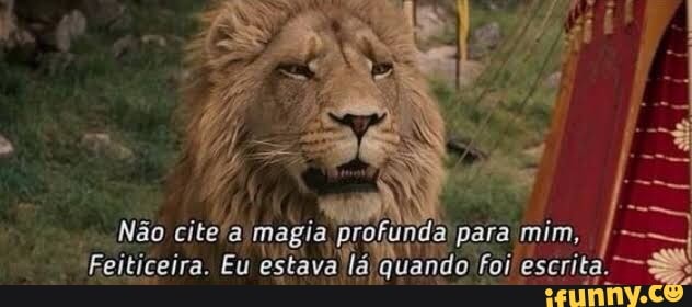 Não para mim,
Feiticeira.