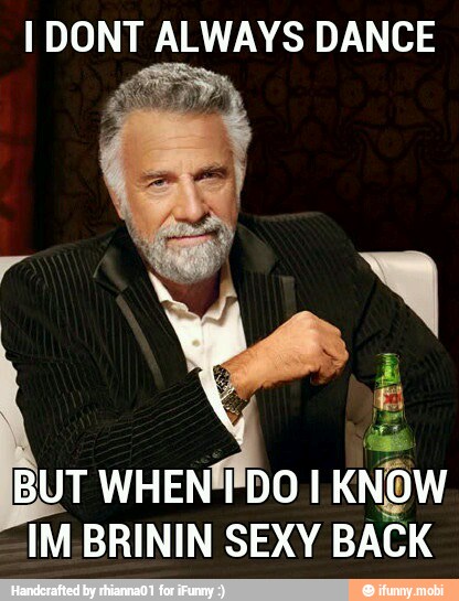 I DONT ALWAYS DANCE
BUT WHENÍÍDO I KNOW
IM BRININ SEXY BACK