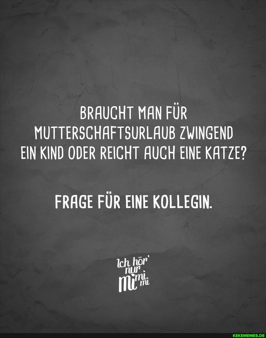 BRAUCHT MAN FÜR MUTTERSCHAFTSURLAUB ZWINGEND EIN KIND ODER REICHT AUCH EINE KATZE?
FRAGE FÜR EINE KOLLEGIN.
nur