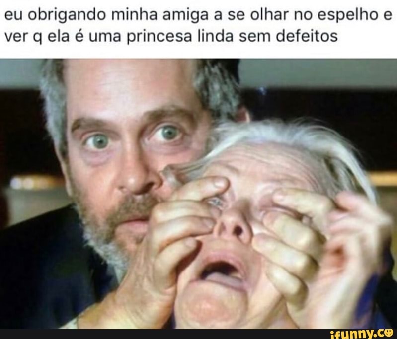 eu obrigando minha amiga a se olhar no espelho e
ver q ela é uma princesa linda sem defeitos