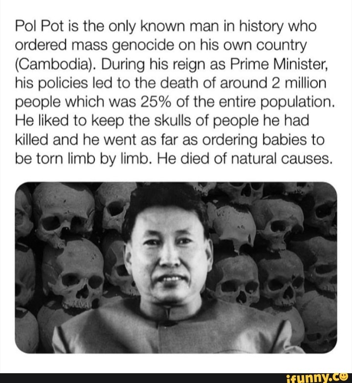 Pol Pot is the only known man in history who ordered mass genocide on his own country (Cambodia