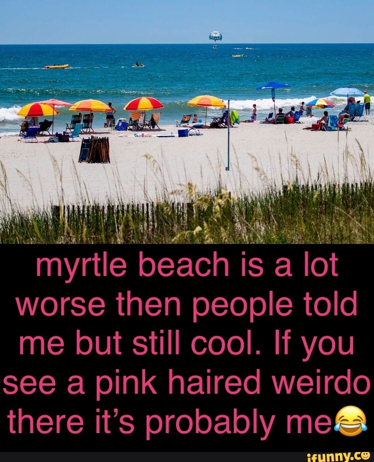 myrtle beach is a lot worse then people told me but still cool. If you see a pink haired weirdo there it's probably me@