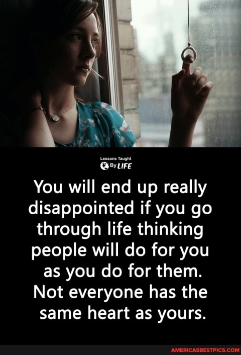 You will end up really disappointed if you go through life thinking people will do for you as you do for them.
Not everyone has the same heart as yours.