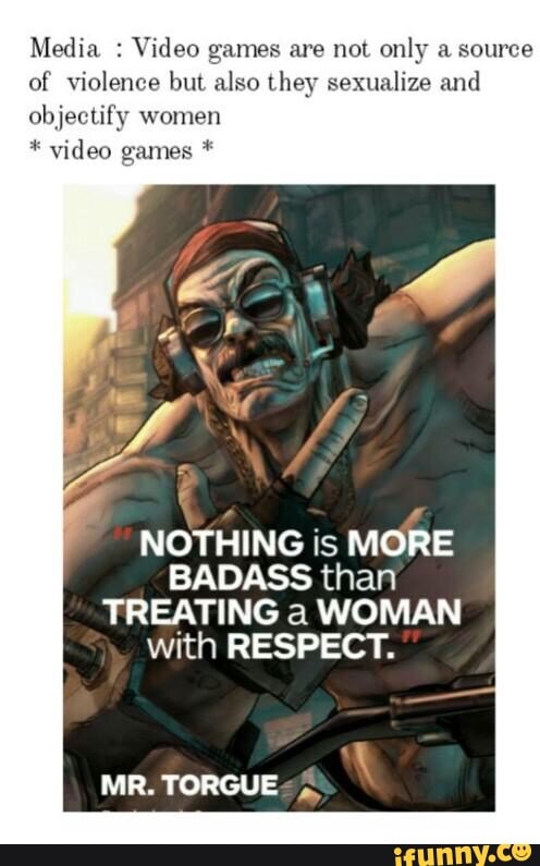 Media Video games are not only a source
of violence but also they sexualize and
ify
women
games NOTHING is MORE
BADASS than
TREATING a WOMAN
with RESPECT.