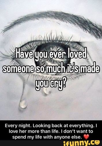 Have You Ever Loved Someone You Cry Every Night Looking Back At Everything I Love Her More Than Life Don T Want To Spend My Life With Anyone Else