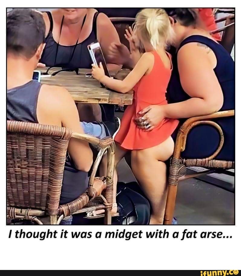 I thought it was a midget with a fat arse.
