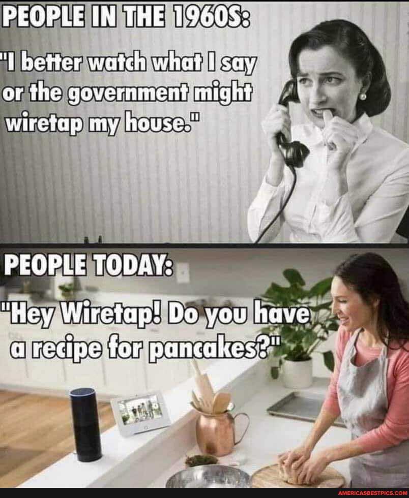 PEOPLE IN THE 19605;
beter waich what say or the govemmment might wiretap my hause.
PEGPLE TODAY:
"Hey Wiretap! Do you have a recipe for pancakes?"