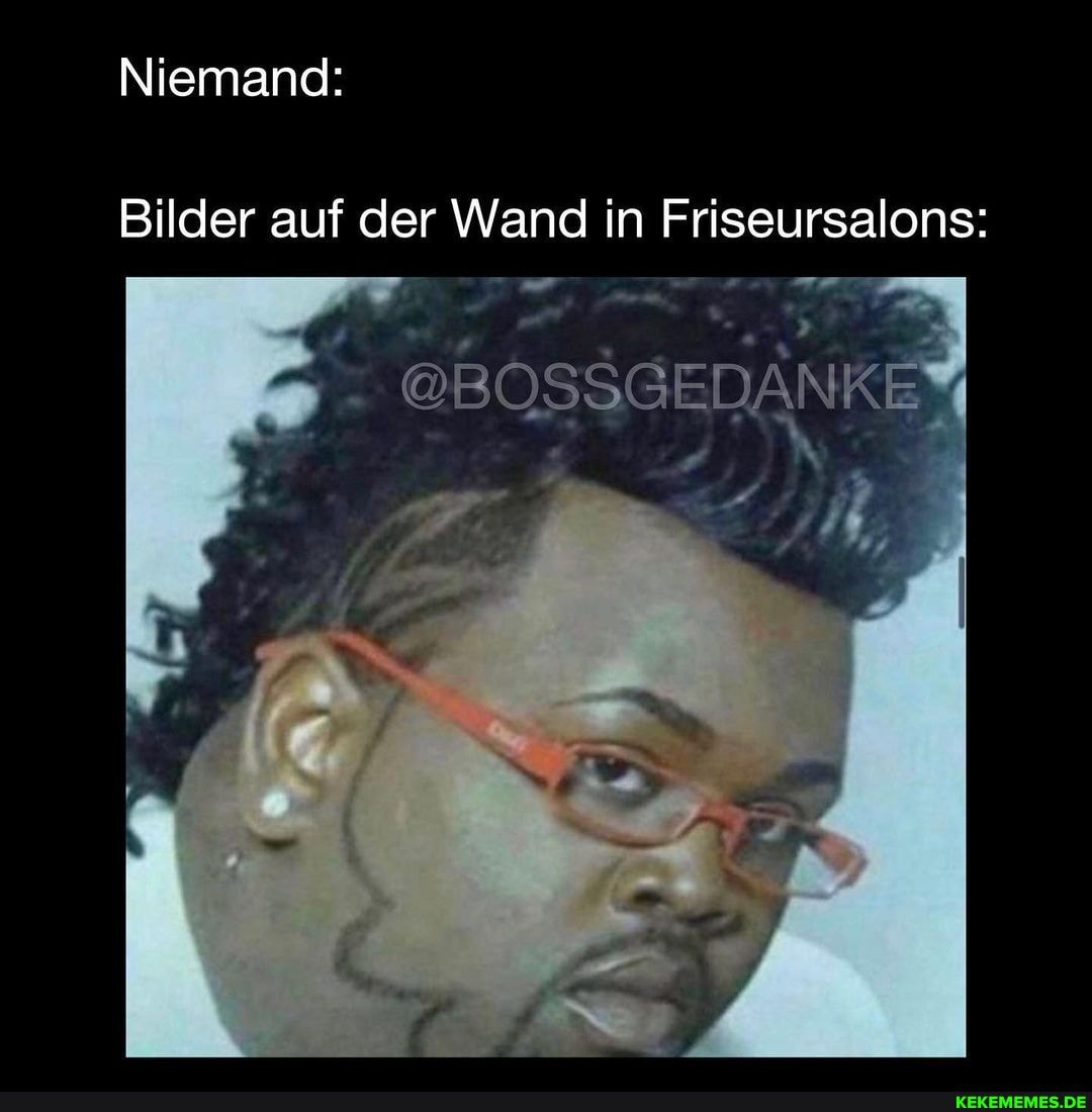 Niemand:
Bilder auf der Wand in Friseursalons:
-un
DANKE
@BOSSG