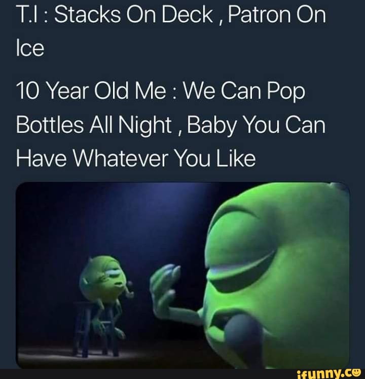 T I Stacks On Deck Patron On Ice 10 Year Old Me We Can Pop Bottles All Night Baby You Can Have Whatever You Like Ifunny