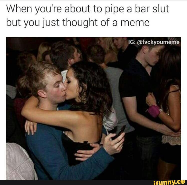 When you're about to pipe a bar slut but you just thought of a meme IG...