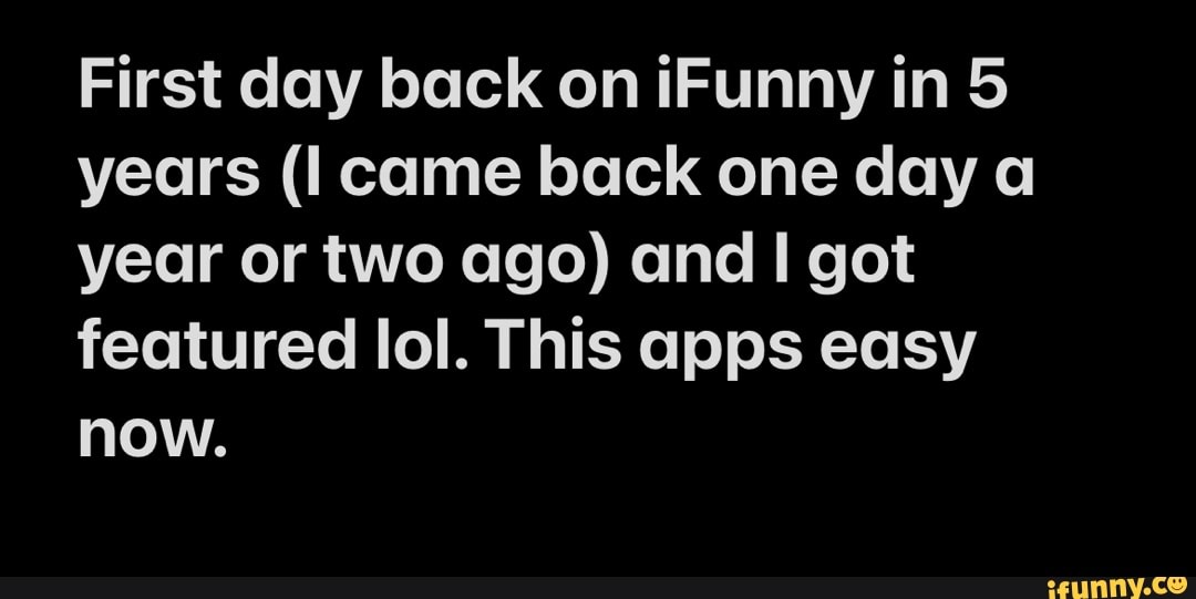 First day back on iFunny in 5 years (Il came back one day a year or two ago) and I got featured lol. This apps easy now.