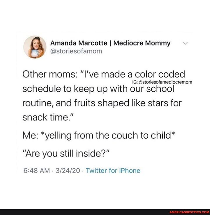 Other moms: "I've made a color coded
IG: @storiesofamediocremom schedule to keep up with our school routine, and fruits shaped like stars for
snack time."
Me: *yelling from the couch to child*
"Are you still inside?"
AM - - Twitter for iPhone