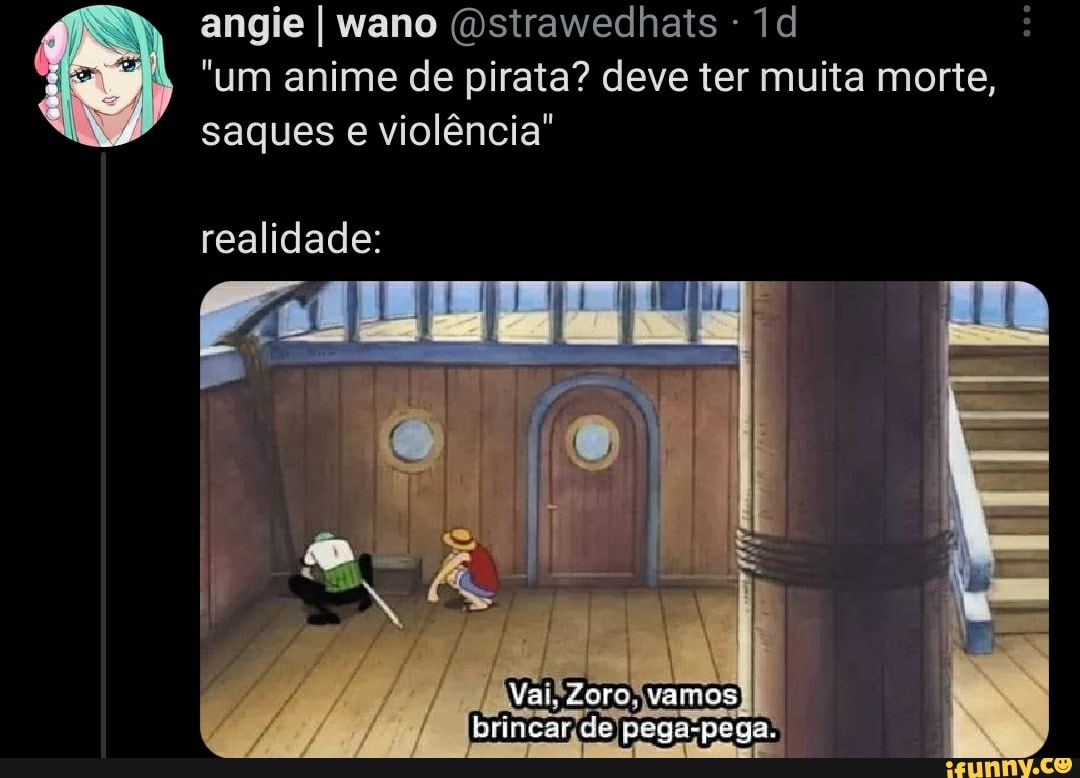 angie I wano (Dstrawedhats
"um anime de pirata? deve ter muita morte, saques e violência"
EL
realidade:
Val, vamos
pega-pega.