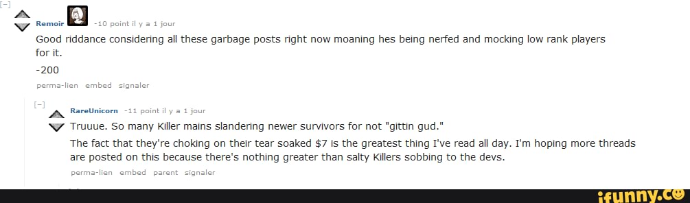 Good riddance considering all these garbage posts right now moaning hes being nerfed and mocking low rank players for it.
-200
permaclien embed signaler
RareUnicorn point ily jour
Truuue. So many Killer mains slandering newer survivors for not "gittin gud."
The fact that they're choking on their tear soaked $7 is the greatest thing I've read all day. I'm hoping more threads are posted on this because there's nothing greater than salty Killers sobbing to the devs
perma-lien embed parent sianaler