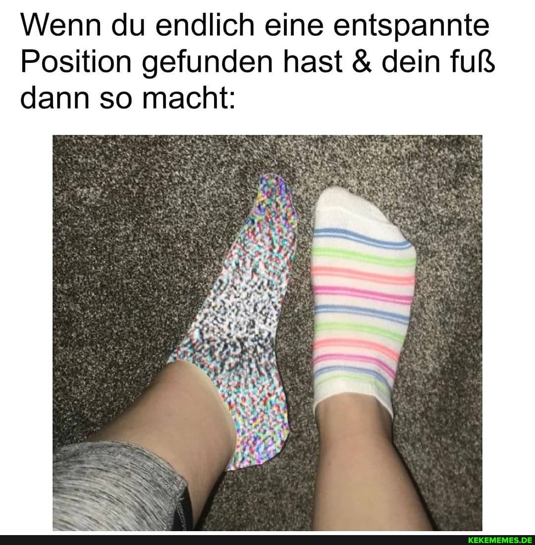 Wenn du endlich eine entspannte
Position gefunden hast & dein fuß dann so macht: