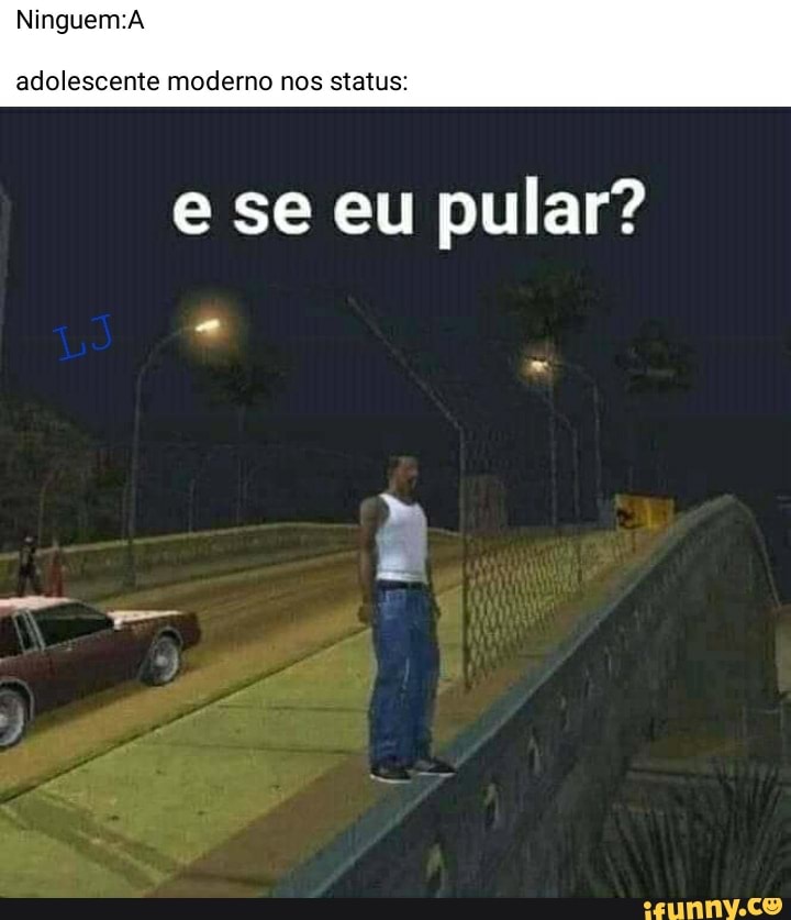 adolescente moderno nos status:
e se eu pular?
