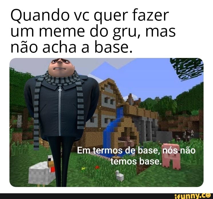 Quando vc quer fazer
um meme do gru, mas
não acha a base.