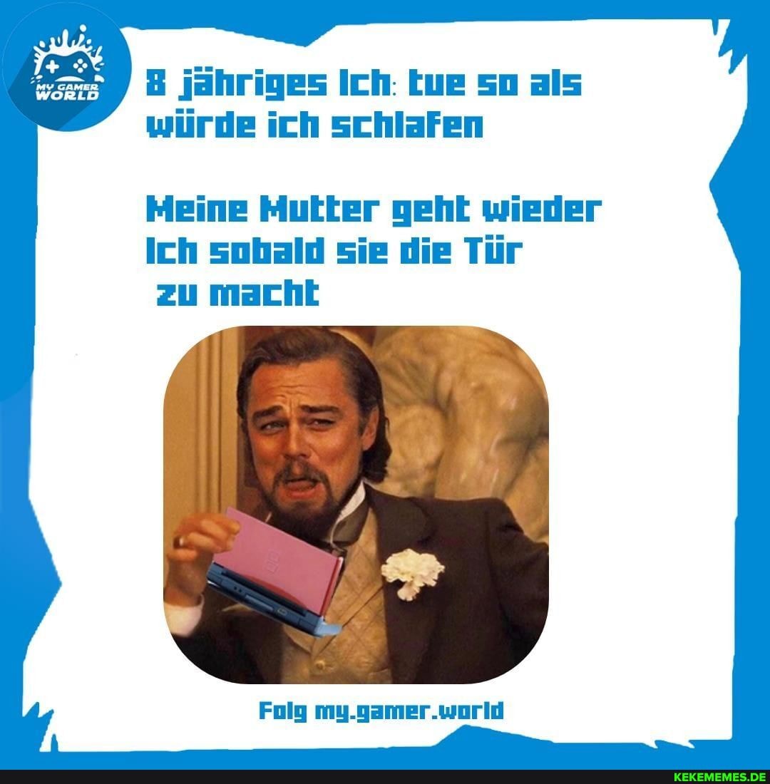 B jähriges Ich: Lue so als würde ich schlafen
Meine Mutter geht wieder
Ich sobald sie die Tür zu macht
Folg my.gamer.world