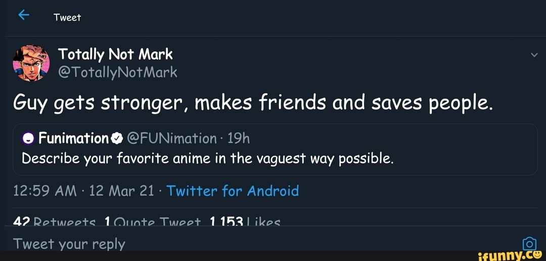 Tweet
Totally Not Mark
Guy gets stronger, makes friends and saves people.
@FUNimation:
Describe your favorite anime in the vaguest way possible.
AM 12 Mar 21- Twitter for Android
4? Retwoots 1Qunte Tweet 11631 ikec
Tweet your reply