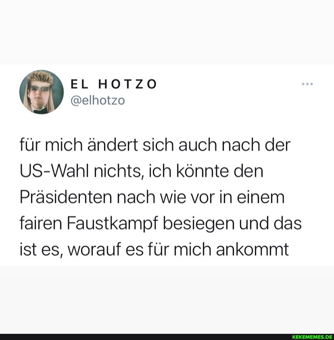 EL HOTZO
@elhotzo
für mich ändert sich auch nach der
US-Wahl nichts, ich könnte den
Präsidenten nach wie vor in einem fairen Faustkampf besiegen und das ist es, worauf es für mich ankommt