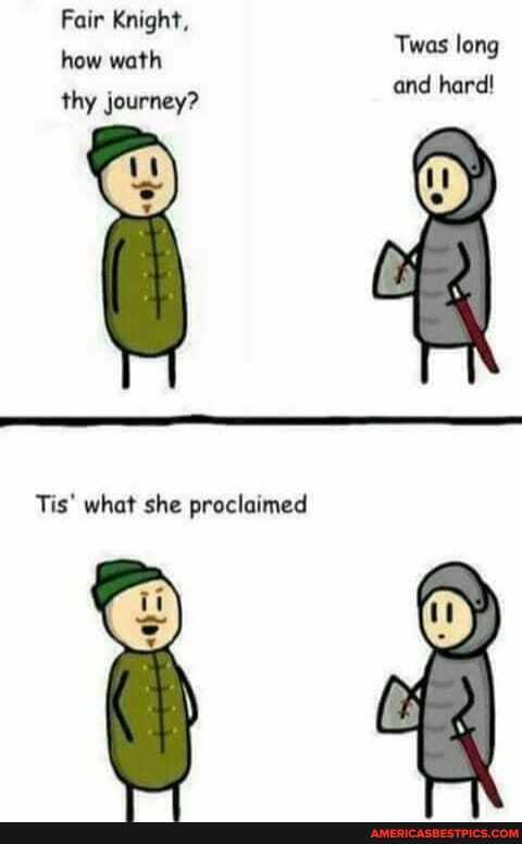 Fair Knight, how wath
Twas long and hard!
thy journey?
Tis' what she proclaimed